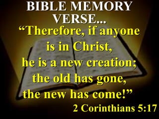BIBLE MEMORY
VERSE...
“Therefore, if anyone
is in Christ,
he is a new creation;
the old has gone,
the new has come!”
2 Corinthians 5:17
 