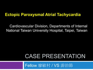Ectopic Paroxysmal Atrial Tachycardia

 Cardiovascular Division, Departments of Internal
National Taiwan University Hospital, Taipei, Taiwan




           CASE PRESENTATION
           Fellow 廖敏村 / VS 游治節
 