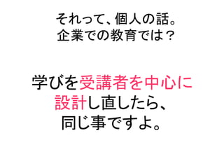 それって、個人の話。
 企業での教育では？


学びを受講者を中心に
 設計し直したら、
  同じ事ですよ。
 