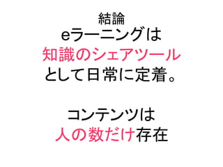 結論
 eラーニングは
知識のシェアツール
として日常に定着。

 コンテンツは
人の数だけ存在
 