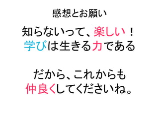 感想とお願い
知らないって、楽しい！
学びは生きる力である

 だから、これからも
仲良くしてくださいね。
 