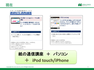 現在




                      紙の通信講座 ＋ パソコン
                                  ＋ iPod touch/iPhone
Copyright (C) crea-coco Co.,Ltd. All Rights Reserved.   4
 
