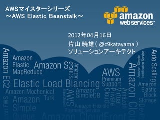 AWSマイスターシリーズ
～AWS Elastic Beanstalk～


                  2012年04月16日
                  片山 暁雄（ @c9katayama ）
                  ソリューションアーキテクト
 