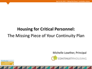 April 16-18, 2012 • Talking Stick Resort • Scottsdale, Arizona




    Housing for Critical Personnel:
The Missing Piece of Your Continuity Plan


                        Michelle Lowther, Principal
 