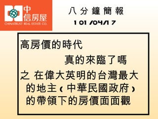 八分鐘簡報
       1 01 /04/1 7

高房價的時代
      真的來臨了嗎
之 在偉大英明的台灣最大
 的地主 ( 中華民國政府 )
 的帶領下的房價面面觀
 
