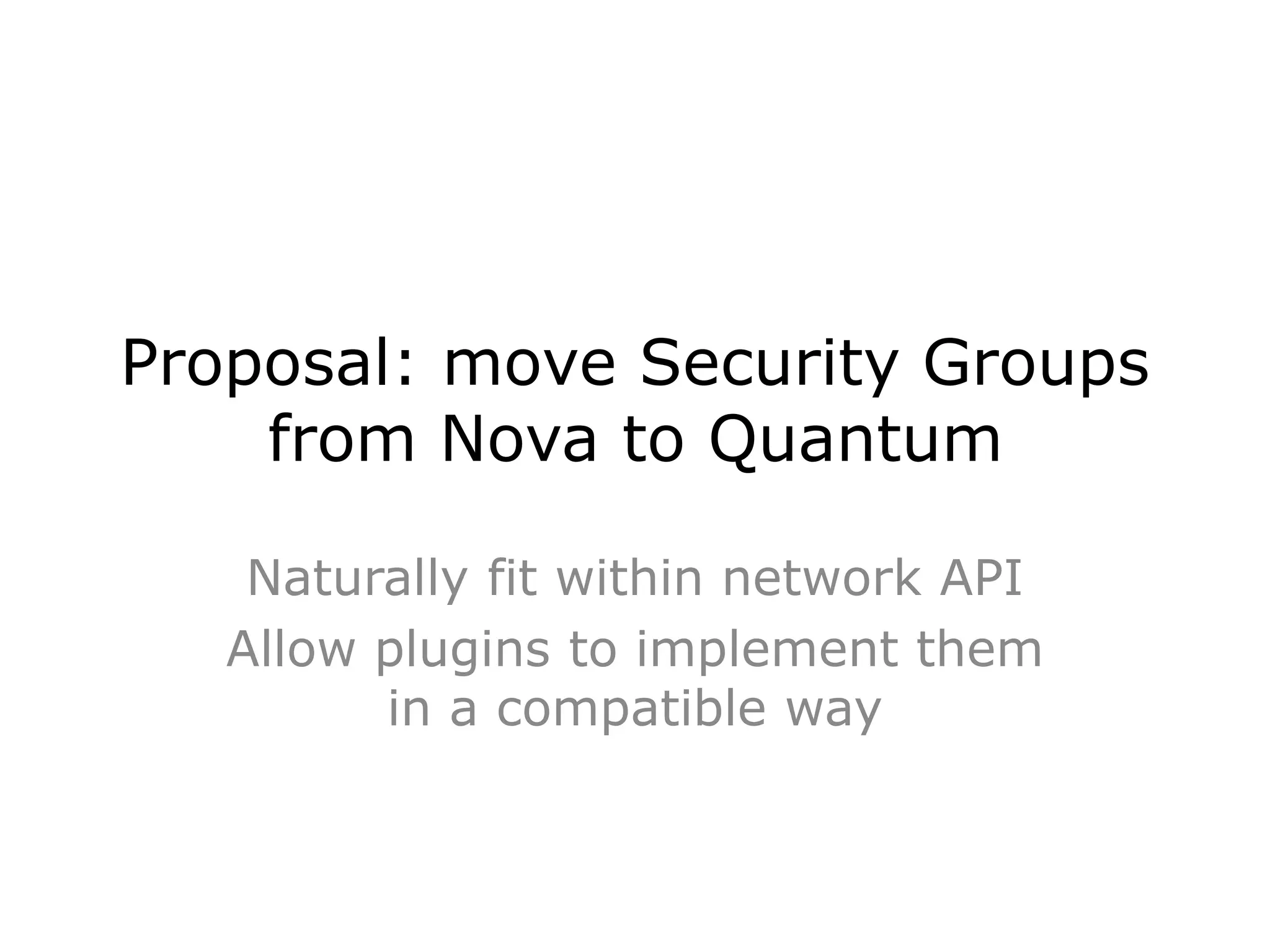 Proposal: move Security Groups
    from Nova to Quantum

    Naturally fit within network API
   Allow plugins to implement them
         in a compatible way
 
