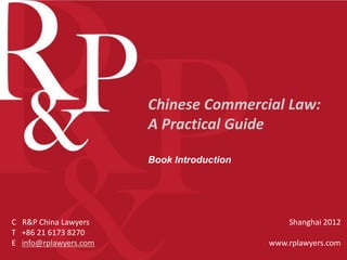 Chinese Commercial Law:
                       A Practical Guide

                       Book Introduction




C R&P China Lawyers                            Shanghai 2012
T +86 21 6173 8270
E info@rplawyers.com                       www.rplawyers.com
 