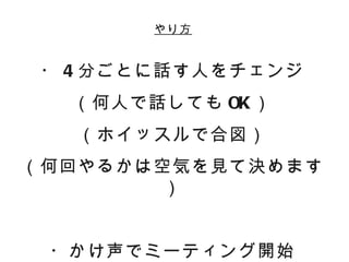 やり方


 ・ 4 分ごとに話す人をチェンジ
  （何人で話しても OK ）
   （ホイッスルで合図）
（何回やるかは空気を見て決めます
        ）


 ・かけ声でミーティング開始
 