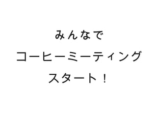 みんなで
コーヒーミーティング
  スタート！
 