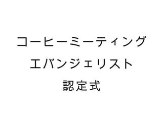 コーヒーミーティング
 エバンジェリスト
   認定式
 