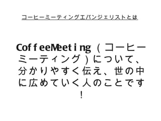 コーヒーミーティングエバンジェリストとは




Cof f eeM i ng （コーヒー
         eet
ミーティング）について、
分かりやすく伝え、世の中
に広めていく人のことです
             ！
 