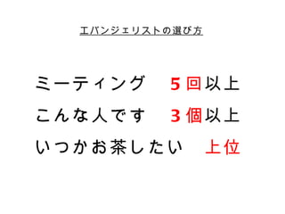 エバンジェリストの選び方




ミーティング　 5 回以上
こんな人です　 3 個以上
いつかお茶したい　上位
 
