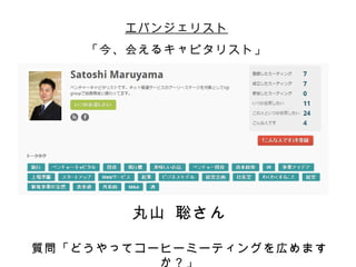 エバンジェリスト
    「今、会えるキャピタリスト」




       丸山 聡さん

質問「どうやってコーヒーミーティングを広めます
          か？」
 