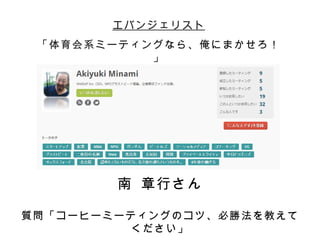 エバンジェリスト
 「体育会系ミーティングなら、俺にまかせろ！
           」




        南 章行さん

質問「コーヒーミーティングのコツ、必勝法を教えて
         ください」
 