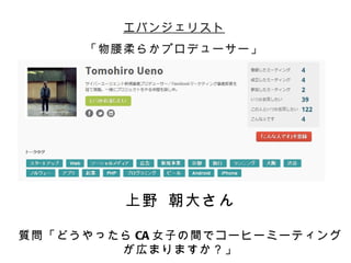 エバンジェリスト
     「物腰柔らかプロデューサー」




         上野 朝大さん

質問「どうやったら CA 女子の間でコーヒーミーティング
        が広まりますか？」
 