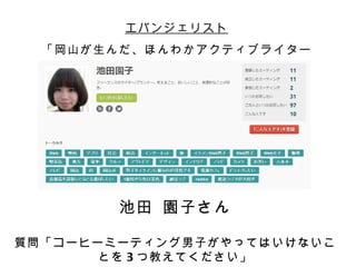 エバンジェリスト
  「岡山が生んだ、ほんわかアクティブライター
            」




        池田 園子さん

質問「コーヒーミーティング男子がやってはいけないこ
       とを 3 つ教えてください」
 
