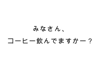 みなさん、
コーヒー飲んでますかー？
 
