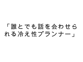 「誰とでも話を会わせら
れる冷え性プランナー」
 
