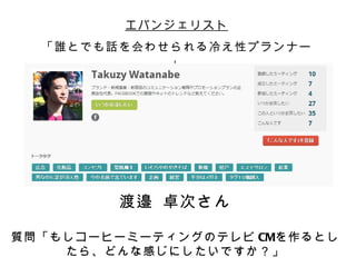 エバンジェリスト
  「誰とでも話を会わせられる冷え性プランナー
            」




        渡邉 卓次さん

質問「もしコーヒーミーティングのテレビ CMを作るとし
    たら、どんな感じにしたいですか？」
 