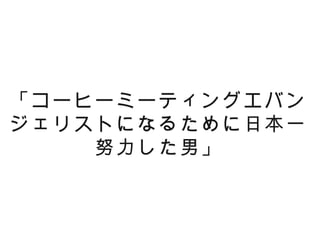 「コーヒーミーティングエバン
ジェリストになるために日本一
    努力した男」
 