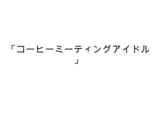 「コーヒーミーティングアイドル
       」
 