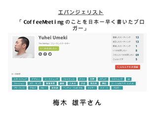 エバンジェリスト
「 Cof f eeM i ng のことを日本一早く書いたブロ
           eet
                  ガー」




        梅木 雄平さん
 