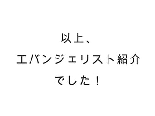 以上、
エバンジェリスト紹介
   でした！
 