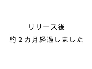 リリース後
約 2 カ月経過しました
 