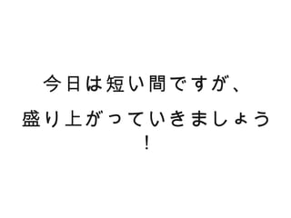 今日は短い間ですが、
盛り上がっていきましょう
      ！
 