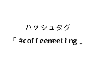 ハッシュタグ
「 #c of f eem i ng 」
             eet
 