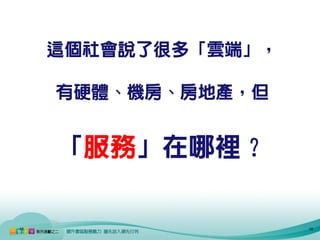 這個社會說了很多「雲端」，

     有硬體、機房、房地產，但


     「服務」在哪裡？

16                   16
 
