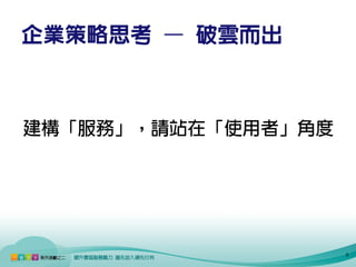 企業策略思考 – 破雲而出



建構「服務」，請站在「使用者」角度




                    5
 