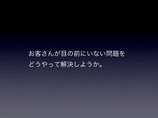 お客さんが目の前にいない問題を
どうやって解決しようか。
 