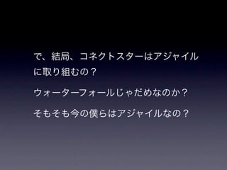 で、結局、コネクトスターはアジャイル
に取り組むの？

ウォーターフォールじゃだめなのか？

そもそも今の僕らはアジャイルなの？
 