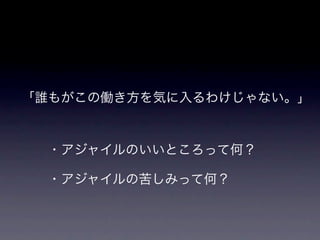 「誰もがこの働き方を気に入るわけじゃない。」


  ・アジャイルのいいところって何？

  ・アジャイルの苦しみって何？
 