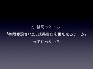 で、結局のところ、
「権限委譲された、成果責任を果たせるチーム」
       っていったい？
 