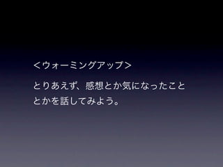 ＜ウォーミングアップ＞

とりあえず、感想とか気になったこと
とかを話してみよう。
 