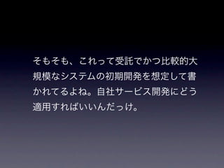 そもそも、これって受託でかつ比較的大
規模なシステムの初期開発を想定して書
かれてるよね。自社サービス開発にどう
適用すればいいんだっけ。
 