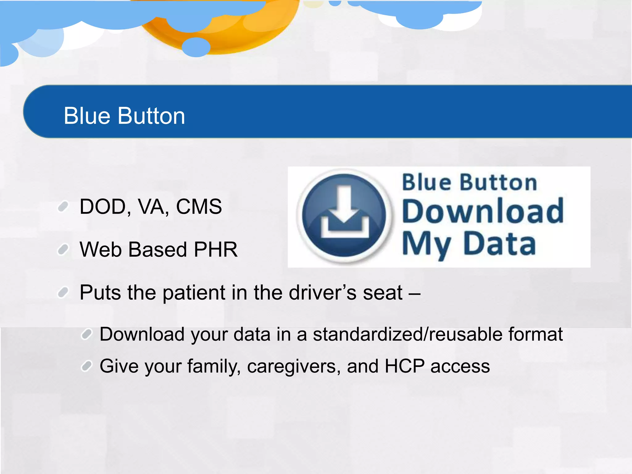 Blue Button


 DOD, VA, CMS

 Web Based PHR

 Puts the patient in the driver’s seat –
   Download your data in a standardized/reusable format
   Give your family, caregivers, and HCP access
 