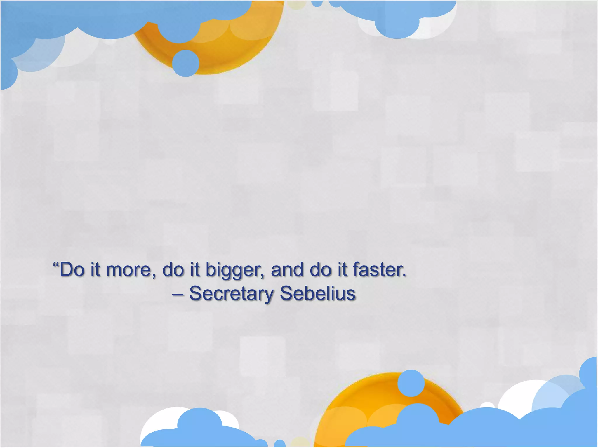 “Do it more, do it bigger, and do it faster.
              – Secretary Sebelius
 