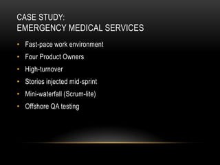 CASE STUDY:
EMERGENCY MEDICAL SERVICES
• Fast-pace work environment
• Four Product Owners
• High-turnover
• Stories injected mid-sprint
• Mini-waterfall (Scrum-lite)
• Offshore QA testing
 