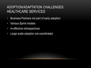 ADOPTION/ADAPTATION CHALLENGES:
HEALTHCARE SERVICES
• Business Partners not part of early adoption
• Various Sprint models
• In-effective retrospectives
• Large scale adoption not coordinated
 
