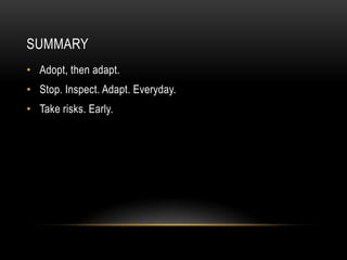 SUMMARY
• Adopt, then adapt.
• Stop. Inspect. Adapt. Everyday.
• Take risks. Early.
 
