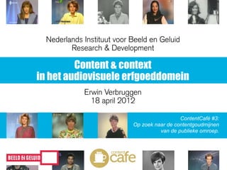 Nederlands Instituut voor Beeld en Geluid
         Research & Development

         Content & context
in het audiovisuele erfgoeddomein
             Erwin Verbruggen
               18 april 2012

                                              ContentCafé #3:
                            Op zoek naar de contentgoudmijnen
                                      van de publieke omroep.
 