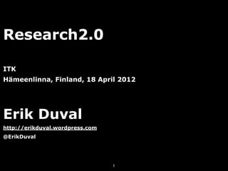 Research2.0

ITK
Hämeenlinna, Finland, 18 April 2012




Erik Duval
http://erikduval.wordpress.com
@ErikDuval




                                 1
 