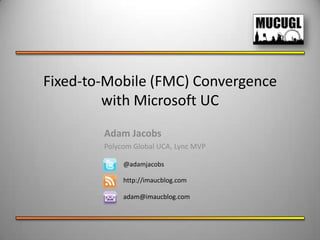 Fixed-to-Mobile (FMC) Convergence
         with Microsoft UC
        Adam Jacobs
        Polycom Global UCA, Lync MVP

             @adamjacobs

             http://imaucblog.com

             adam@imaucblog.com
 