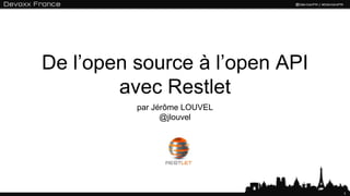 1
De l’open source à l’open API
avec Restlet
par Jérôme LOUVEL
@jlouvel
 