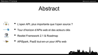 2
Abstract
• L’open API, plus importante que l’open source ?
• Tour d’horizon d’APIs web et des acteurs clés
• Restlet Framework 2.1 & Roadmap
• APISpark, PaaS tout-en-un pour APIs web
 