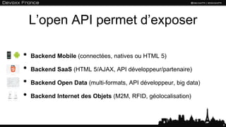 L’open API permet d’exposer
• Backend Mobile (connectées, natives ou HTML 5)
• Backend SaaS (HTML 5/AJAX, API développeur/partenaire)
• Backend Open Data (multi-formats, API développeur, big data)
• Backend Internet des Objets (M2M, RFID, géolocalisation)
9
 