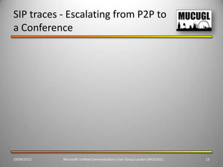 SIP traces - Escalating from P2P to
a Conference




19/04/2012   Microsoft Unified Communications User Group London (MUCUGL)   13
 